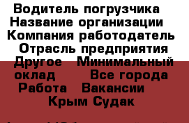 Водитель погрузчика › Название организации ­ Компания-работодатель › Отрасль предприятия ­ Другое › Минимальный оклад ­ 1 - Все города Работа » Вакансии   . Крым,Судак